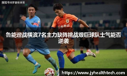 鲁能迎战横滨7名主力缺阵挑战艰巨球队士气能否逆袭
