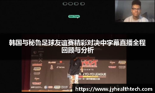 韩国与秘鲁足球友谊赛精彩对决中字幕直播全程回顾与分析
