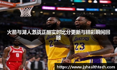 火箭与湖人激战正酣实时比分更新与精彩瞬间回顾