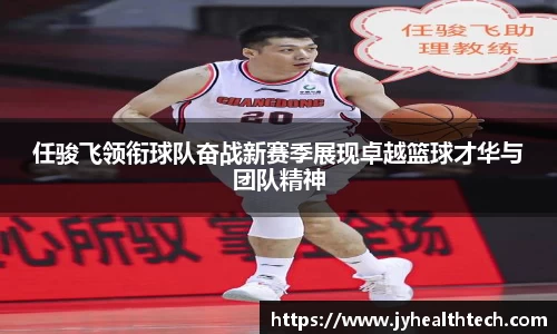 任骏飞领衔球队奋战新赛季展现卓越篮球才华与团队精神