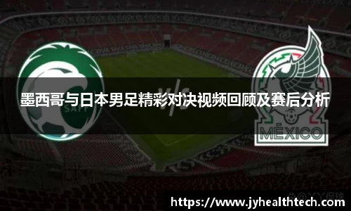 墨西哥与日本男足精彩对决视频回顾及赛后分析