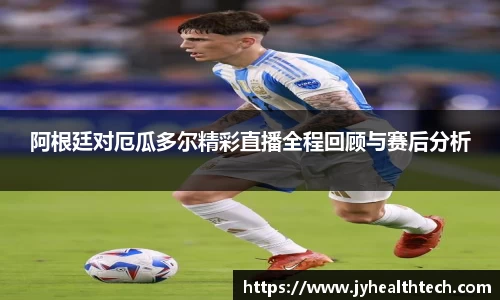 阿根廷对厄瓜多尔精彩直播全程回顾与赛后分析